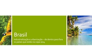 Brasil
Industrialização e urbanização – de dentro para fora
os países que estão na copa 2014
 
