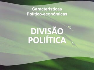 Características
Político-econômicas



 DIVISÃO
POLIÍTICA
 