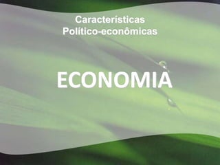 Características
Político-econômicas




ECONOMIA
 
