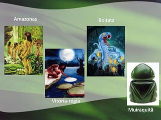 Amazonas                   Boitatá




           Vitória-régia
                                     Muiraquitã
 