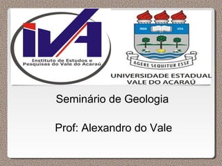 Seminário de Geologia
Prof: Alexandro do Vale

 