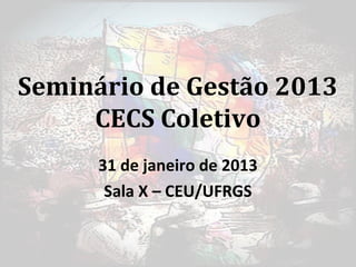 Seminário de Gestão 2013
     CECS Coletivo
      31 de janeiro de 2013
       Sala X – CEU/UFRGS
 