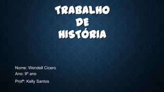 TRABALHO
DE
HISTÓRIA
Nome: Wendell Cicero
Ano: 9º ano
Profª: Kelly Santos
 