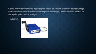 Com a invenção do Dínamo as paisagem cheias de vapor e chaminés saindo fumaça
foram mudando, o dínamo basicamente produzia energia, assim o carvão deixou de
ser a principal forma de energia
EXEMPLO:
 