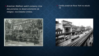 American Waltham watch company Uma
das pioneiras no desenvolvimento de
relógios nos Estados Unidos.
 Cartão postal de Nova York no século
19
 