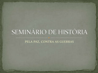 PELA PAZ, CONTRA AS GUERRAS SEMINÁRIO DE HISTÓRIA 