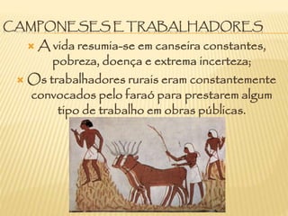 CAMPONESES E TRABALHADORES
 A vida resumia-se em canseira constantes,
pobreza, doença e extrema incerteza;
 Os trabalhadores rurais eram constantemente
convocados pelo faraó para prestarem algum
tipo de trabalho em obras públicas.
 