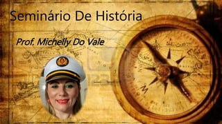 Seminário De História
Prof. Michelly Do Vale
 