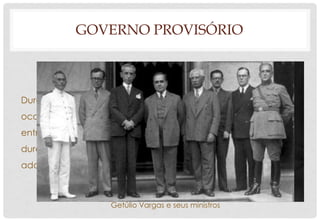 GOVERNO PROVISÓRIO
Durante o Governo Provisório (GP)
ocorreram diversas discrepâncias
entre os estados da União, como a
duração do GP, e a linha de ação
adotada por esse.
Getúlio Vargas e seus ministros
 