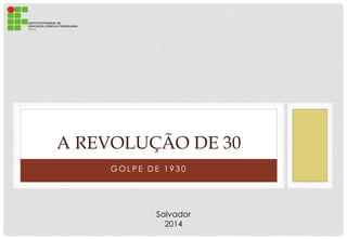 G O L P E D E 1 9 3 0
A REVOLUÇÃO DE 30
Salvador
2014
 