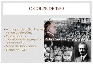 O GOLPE DE 1930
• A chapa de Júlio Prestes
vence as eleições.
• Oposição fica
inconformada e prepara
levante militar.
• Morte de João Pessoa.
• Golpe de 1930.
 