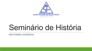 Seminário de História
REFORMA AGRÁRIA
Escola Visconde de Souza Franco
 