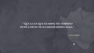 " Que a luz que ilumina teu sorriso
nunca deixe de iluminar minha alma."
 