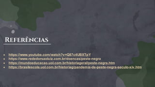 Referências
● https://www.youtube.com/watch?v=Q87c4UBXTpY
● https://www.rededorsaoluiz.com.br/doencas/peste-negra
● https://mundoeducacao.uol.com.br/historiageral/peste-negra.htm
● https://brasilescola.uol.com.br/historiag/pandemia-de-peste-negra-seculo-xiv.htm
 