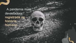 A pandemia mais
devastadora
registrada na
história
humana.
 