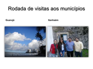 Rodada de visitas aos municípios
Guarujá Itanhaém
 