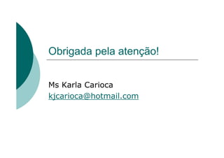 Obrigada pela atenção!


Ms Karla Carioca
kjcarioca@hotmail.com
 