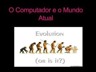 O Computador e o Mundo Atual 