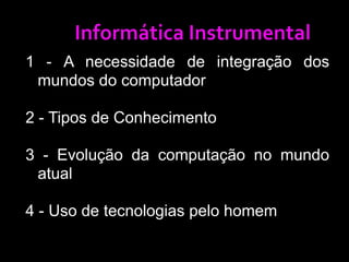 Informática Instrumental1 - A necessidade de integração dos mundos do computador2 - Tipos de Conhecimento3 - Evolução da computação no mundo atual4 - Uso de tecnologias pelo homem