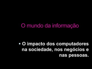 O mundo da informaçãoO impacto dos computadores na sociedade, nos negócios e nas pessoas.