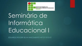Seminário de
Informática
Educacional I
EDUARDO ROGER SILVA NASCIMENTO MT1211013-21

 
