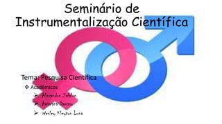 Seminário de
Instrumentalização Científica
Tema: Pesquisa Científica
 Acadêmicos
 Alexandre Zafalon
 Amarana Damaso
 Wesley Kleyton Luna
 