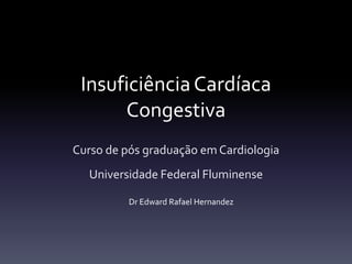 Insuficiência Cardíaca
      Congestiva
Curso de pós graduação em Cardiologia
  Universidade Federal Fluminense

          Dr Edward Rafael Hernandez
 