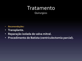 Tratamento
                      Quirurgico:



• Recomendações:
• Transplante.
• Reparação isolada de valva mitral.
• Procedimento de Batista (ventriculectomia parcial).
 