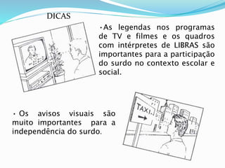 •As legendas nos programas 
de TV e filmes e os quadros 
com intérpretes de LIBRAS são 
importantes para a participação 
do surdo no contexto escolar e 
social. 
DICAS 
• Os avisos visuais são 
muito importantes para a 
independência do surdo. 
 