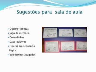 Sugestões para sala de aula 
Quebra-cabeças 
Jogo da memória 
Cruzadinhas 
Caça-palavras 
Figuras em sequência 
lógica 
Balõezinhos apagados 
 