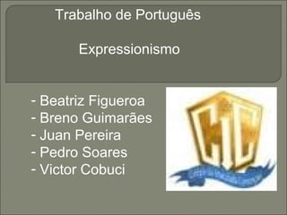 Trabalho de Português
Expressionismo
- Beatriz Figueroa
- Breno Guimarães
- Juan Pereira
- Pedro Soares
- Victor Cobuci
 