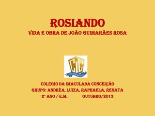ROSIANDO
VIDA E OBRA DE JOÃO GUIMARÃES ROSA

COLEGIO DA IMACULADA CONCEIÇÃO
GRUPO: ANDRÉA, LUIZA, RAPHAELA, RENATA
2° ANO / E.M.
OUTUBRO/2013

 