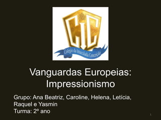 Vanguardas Europeias:
Impressionismo
Grupo: Ana Beatriz, Caroline, Helena, Letícia,
Raquel e Yasmin
Turma: 2º ano 1
 