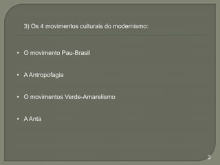 3) Os 4 movimentos culturais do modernismo:

• O movimento Pau-Brasil
• A Antropofagia
• O movimentos Verde-Amarelismo
• A Anta

3

 