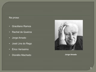 Na prosa:
• Graciliano Ramos
• Rachel de Queiros
• Jorge Amado
• José Lins do Rego
• Érico Veríssimo
• Dionélio Machado

Jorge Amado

8

 