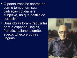 • O poeta trabalha sobretudo
  com o tempo, em sua
  cintilação cotidiana e
  subjetiva, no que destila do
  corrosivo.
• Suas obras foram traduzidas
  para o espanhol, inglês,
  francês, italiano, alemão,
  sueco, tcheco e outras
  línguas.



                                 6
 