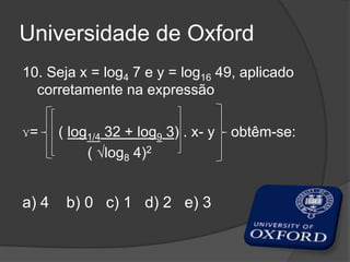 Universidade de Oxford
10. Seja x = log4 7 e y = log16 49, aplicado
corretamente na expressão
ɣ= ( log1/4 32 + log9 3) . x- y obtêm-se:
( √log8 4)2
a) 4 b) 0 c) 1 d) 2 e) 3
 
