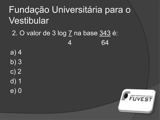 Fundação Universitária para o
Vestibular
2. O valor de 3 log 7 na base 343 é:
4 64
a) 4
b) 3
c) 2
d) 1
e) 0
 