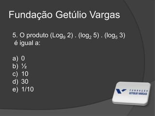 Fundação Getúlio Vargas
5. O produto (Log9 2) . (log2 5) . (log5 3)
é igual a:
a) 0
b) ½
c) 10
d) 30
e) 1/10
 