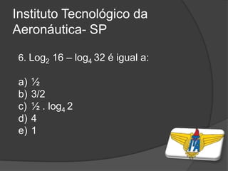 Instituto Tecnológico da
Aeronáutica- SP
6. Log2 16 – log4 32 é igual a:
a) ½
b) 3/2
c) ½ . log4 2
d) 4
e) 1
 