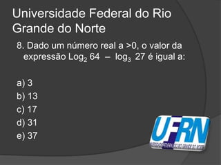 Universidade Federal do Rio
Grande do Norte
8. Dado um número real a >0, o valor da
expressão Log2 64 – log3 27 é igual a:
a) 3
b) 13
c) 17
d) 31
e) 37
 