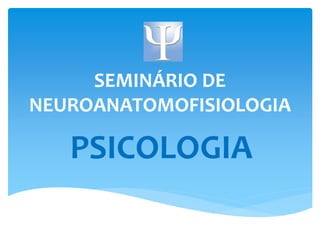 SEMINÁRIO DE 
NEUROANATOMOFISIOLOGIA 
PSICOLOGIA 
 