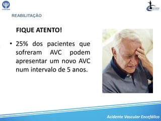 REABILITAÇÃO


  FIQUE ATENTO!
• 25% dos pacientes que
  sofreram AVC podem
  apresentar um novo AVC
  num intervalo de 5 anos.




                             Acidente Vascular Encefálico
 