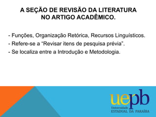 A SEÇÃO DE REVISÃO DA LITERATURA 
NO ARTIGO ACADÊMICO. 
- Funções, Organização Retórica, Recursos Linguísticos. 
- Refere-...