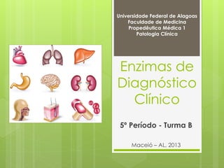 Universidade Federal de Alagoas 
Faculdade de Medicina 
Propedêutica Médica 1 
Patologia Clínica 
Enzimas de 
Diagnóstico 
Clínico 
5º Período - Turma B 
Maceió – AL, 2013 
 