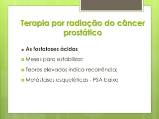 Terapia por radiação do câncer 
prostático 
As fosfatases ácidas 
 Meses para estabilizar; 
 Teores elevados indica recorrência; 
 Metástases esqueléticas - PSA baixo 
 