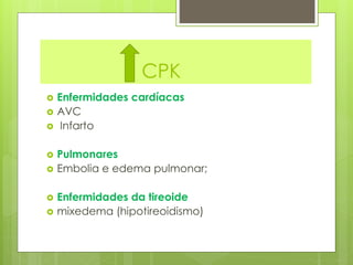 CPK 
 Enfermidades cardíacas 
 AVC 
 Infarto 
 Pulmonares 
 Embolia e edema pulmonar; 
 Enfermidades da tireoide 
 mixedema (hipotireoidismo) 
 