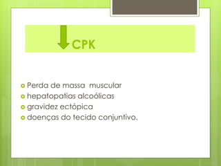 CPK 
 Perda de massa muscular 
 hepatopatias alcoólicas 
 gravidez ectópica 
 doenças do tecido conjuntivo. 
 