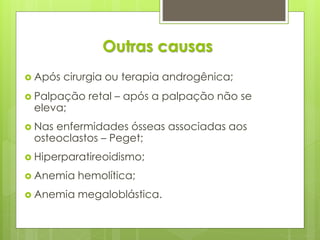 Outras causas 
 Após cirurgia ou terapia androgênica; 
 Palpação retal – após a palpação não se 
eleva; 
 Nas enfermidades ósseas associadas aos 
osteoclastos – Peget; 
 Hiperparatireoidismo; 
 Anemia hemolítica; 
 Anemia megaloblástica. 
 