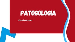 Patogologia
Estudo de caso
 